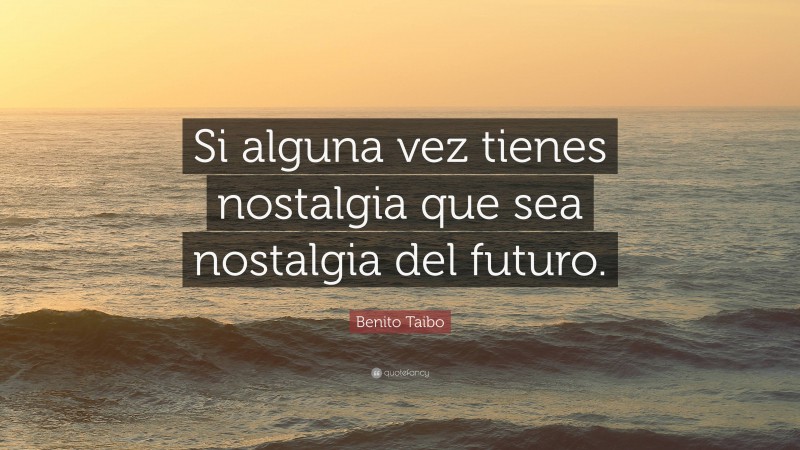 Benito Taibo Quote: “Si alguna vez tienes nostalgia que sea nostalgia del futuro.”