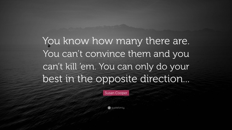 Susan Cooper Quote: “You know how many there are. You can’t convince them and you can’t kill ’em. You can only do your best in the opposite direction...”
