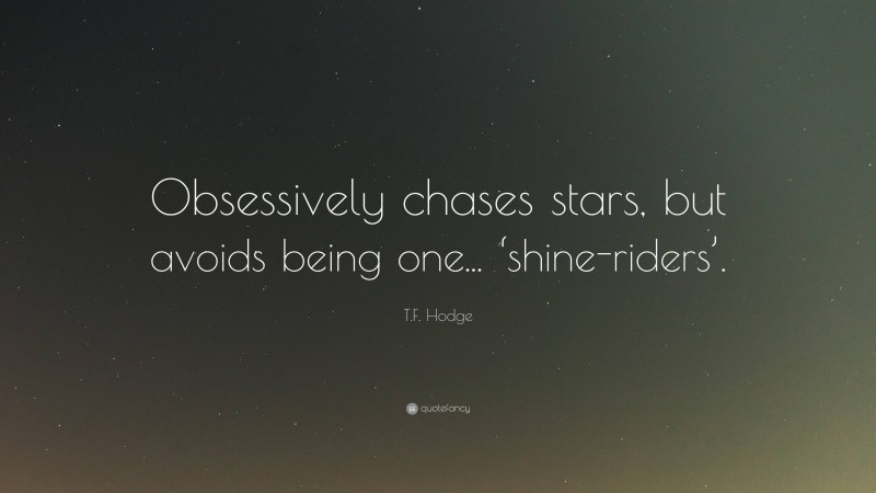 T.F. Hodge Quote: “Obsessively chases stars, but avoids being one... ‘shine-riders’.”