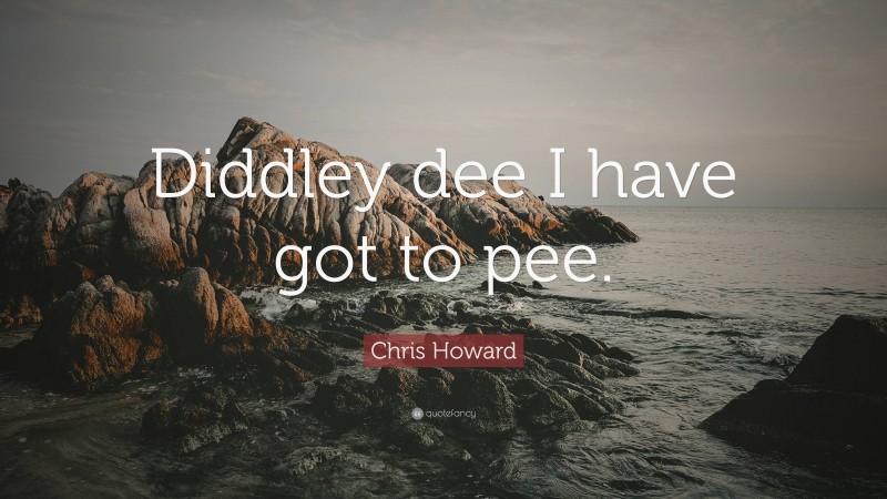 Chris Howard Quote: “Diddley dee I have got to pee.”