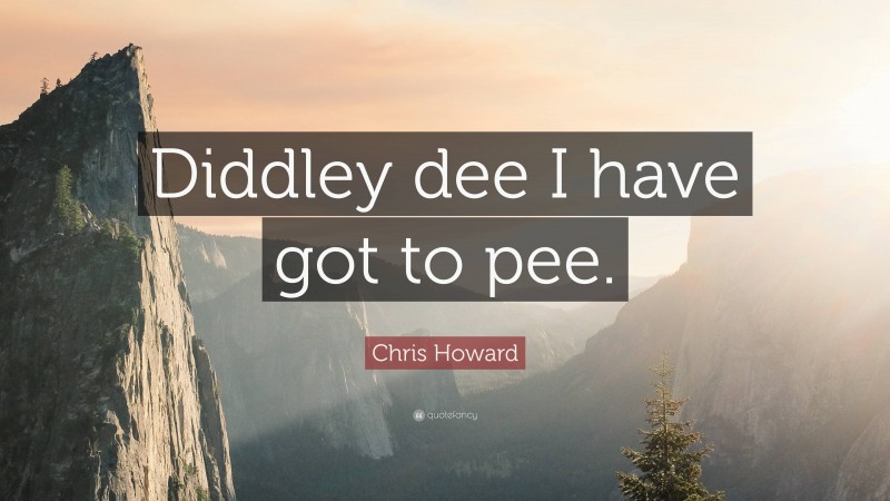 Chris Howard Quote: “Diddley dee I have got to pee.”