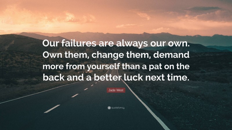 Jade West Quote: “Our failures are always our own. Own them, change them, demand more from yourself than a pat on the back and a better luck next time.”