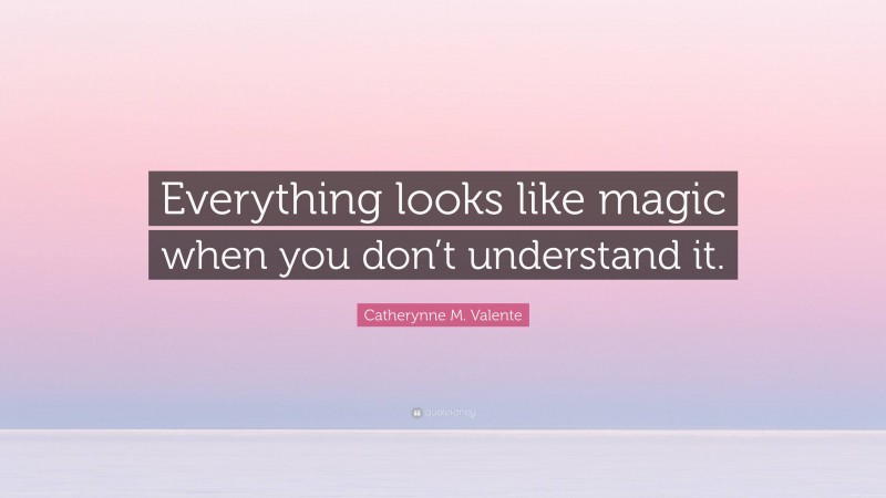 Catherynne M. Valente Quote: “Everything looks like magic when you don’t understand it.”