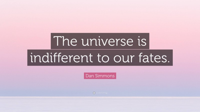 Dan Simmons Quote: “The universe is indifferent to our fates.”