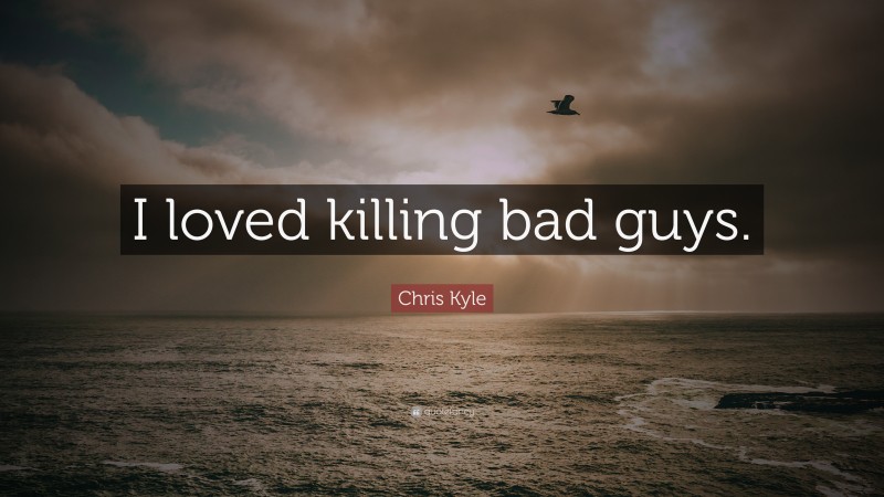Chris Kyle Quote: “I loved killing bad guys.”