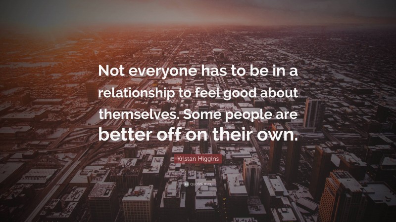 Kristan Higgins Quote: “Not everyone has to be in a relationship to feel good about themselves. Some people are better off on their own.”
