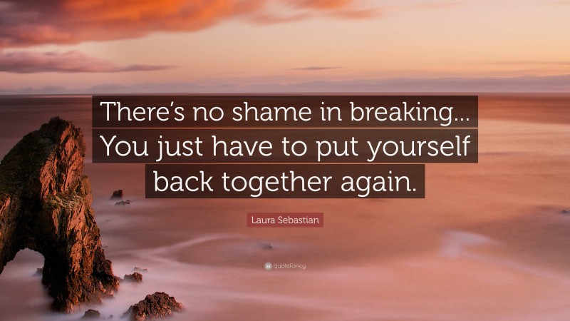 Laura Sebastian Quote: “There’s no shame in breaking... You just have to put yourself back together again.”