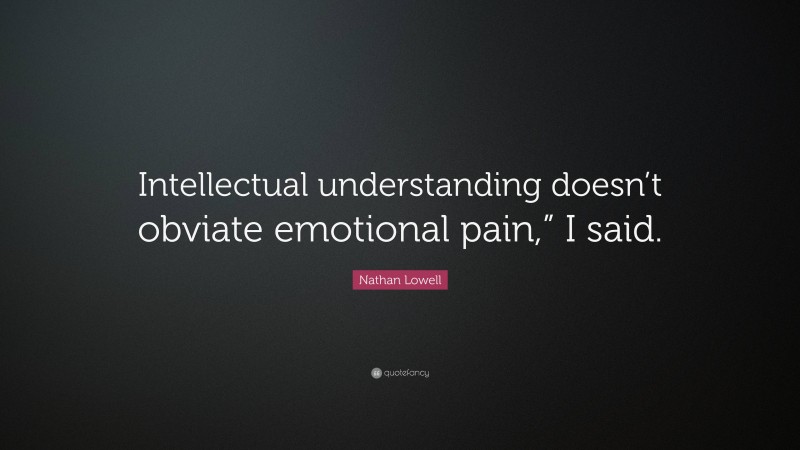 Nathan Lowell Quote: “Intellectual understanding doesn’t obviate emotional pain,” I said.”