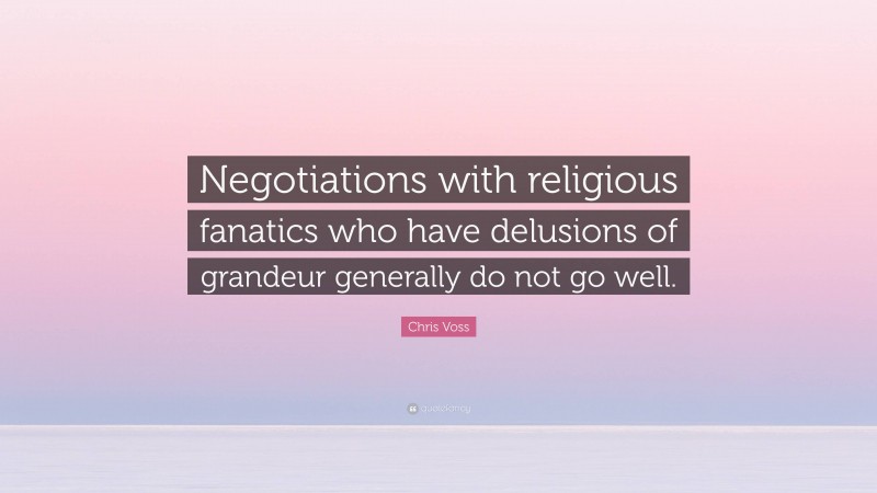 Chris Voss Quote: “Negotiations with religious fanatics who have delusions of grandeur generally do not go well.”