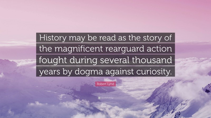 Robert Lynd Quote: “History may be read as the story of the magnificent rearguard action fought during several thousand years by dogma against curiosity.”