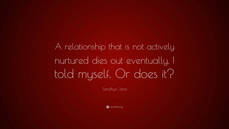 Sandhya Jane Quote: “A relationship that is not actively nurtured dies out eventually, I told myself. Or does it?”