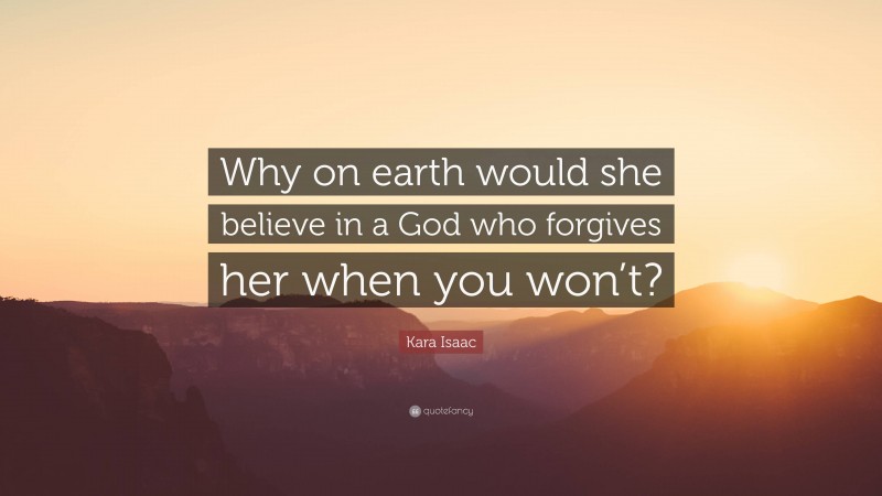 Kara Isaac Quote: “Why on earth would she believe in a God who forgives her when you won’t?”