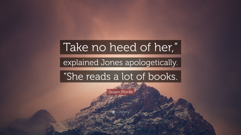 Jasper Fforde Quote: “Take no heed of her,” explained Jones apologetically. “She reads a lot of books.”