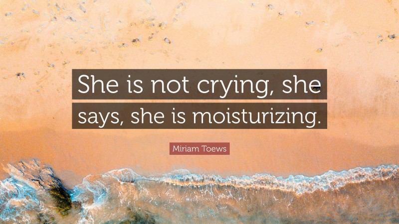 Miriam Toews Quote: “She is not crying, she says, she is moisturizing.”