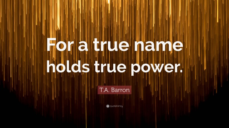 T.A. Barron Quote: “For a true name holds true power.”