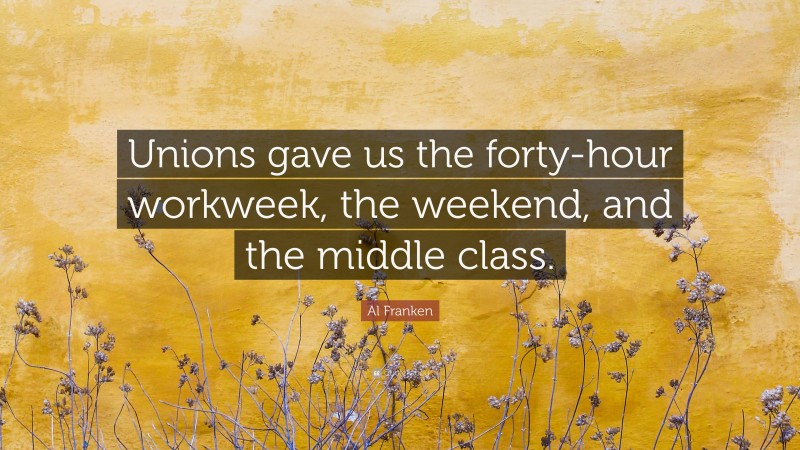 Al Franken Quote: “Unions gave us the forty-hour workweek, the weekend, and the middle class.”