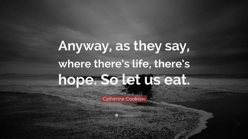 Catherine Cookson Quote: “Anyway, as they say, where there’s life, there’s hope. So let us eat.”