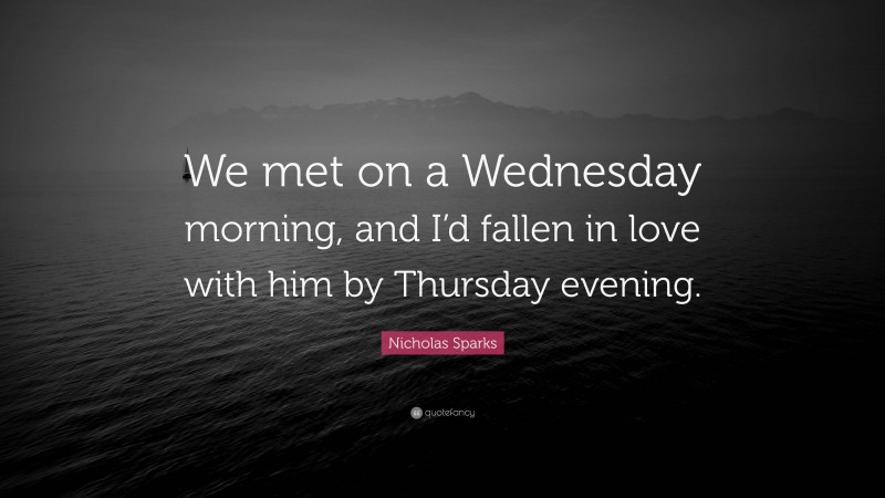 Nicholas Sparks Quote: “We met on a Wednesday morning, and I’d fallen in love with him by Thursday evening.”