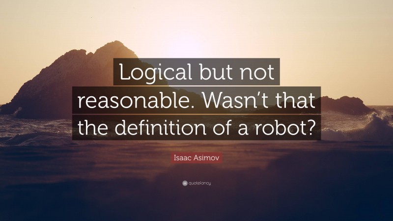 Isaac Asimov Quote: “Logical but not reasonable. Wasn’t that the definition of a robot?”