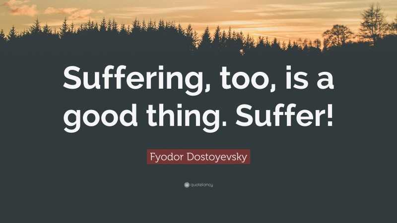 Fyodor Dostoyevsky Quote: “Suffering, too, is a good thing. Suffer!”
