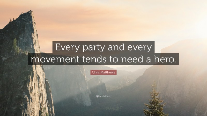 Chris Matthews Quote: “Every party and every movement tends to need a hero.”
