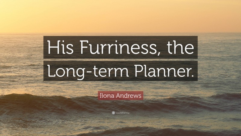 Ilona Andrews Quote: “His Furriness, the Long-term Planner.”