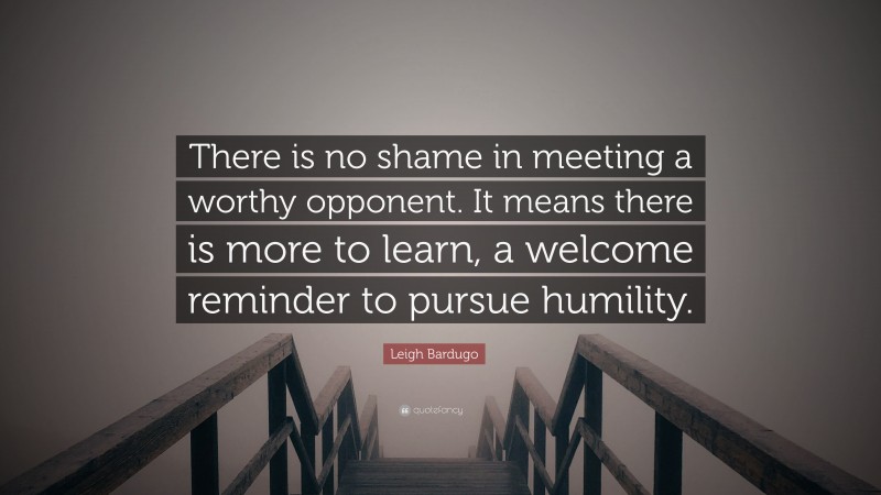 Leigh Bardugo Quote: “There is no shame in meeting a worthy opponent. It means there is more to learn, a welcome reminder to pursue humility.”