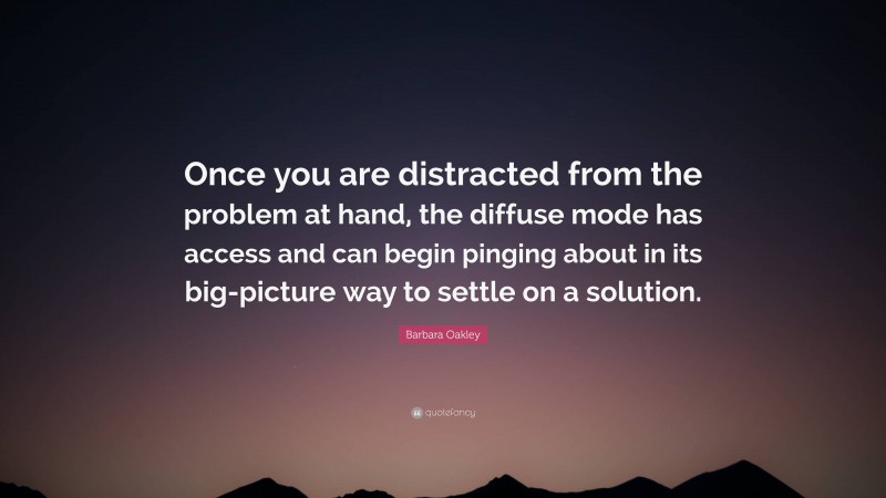 Barbara Oakley Quote: “Once you are distracted from the problem at hand, the diffuse mode has access and can begin pinging about in its big-picture way to settle on a solution.”