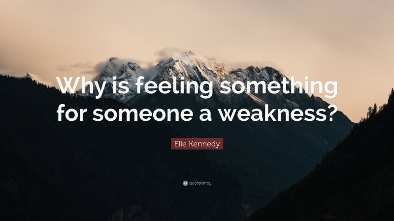 Elle Kennedy Quote: “Why is feeling something for someone a weakness?”