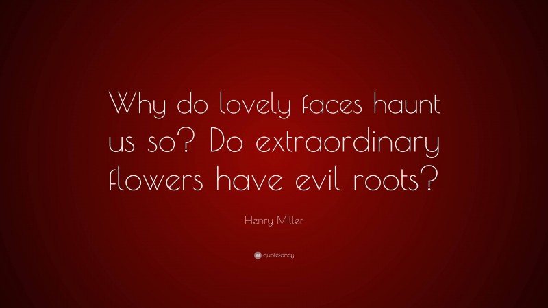 Henry Miller Quote: “Why do lovely faces haunt us so? Do extraordinary flowers have evil roots?”