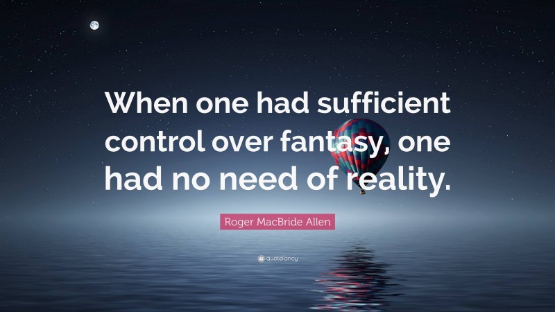 Roger MacBride Allen Quote: “When one had sufficient control over fantasy, one had no need of reality.”
