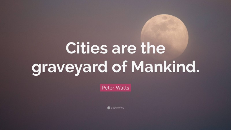 Peter Watts Quote: “Cities are the graveyard of Mankind.”