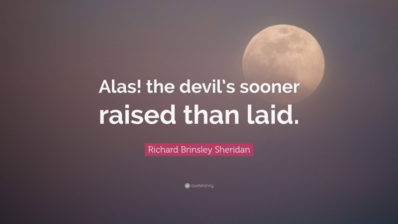 Richard Brinsley Sheridan Quote: “Alas! the devil’s sooner raised than laid.”