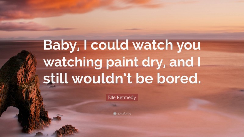 Elle Kennedy Quote: “Baby, I could watch you watching paint dry, and I still wouldn’t be bored.”
