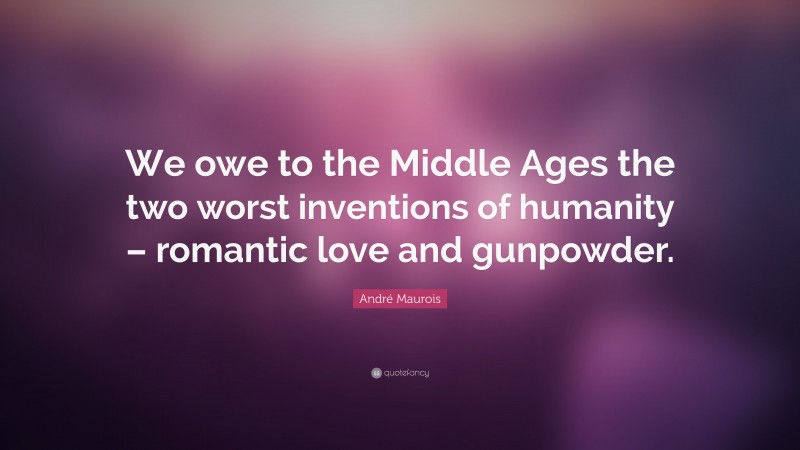André Maurois Quote: “We owe to the Middle Ages the two worst inventions of humanity – romantic love and gunpowder.”