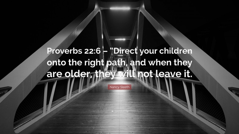 Nancy Sleeth Quote: “Proverbs 22:6 – “Direct your children onto the right path, and when they are older, they will not leave it.”