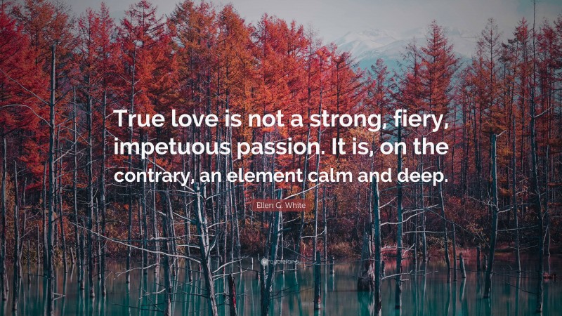 Ellen G. White Quote: “True love is not a strong, fiery, impetuous passion. It is, on the contrary, an element calm and deep.”