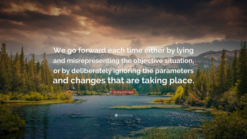 Guillaume Faye Quote: “We go forward each time either by lying and misrepresenting the objective situation, or by deliberately ignoring the parameters and changes that are taking place.”