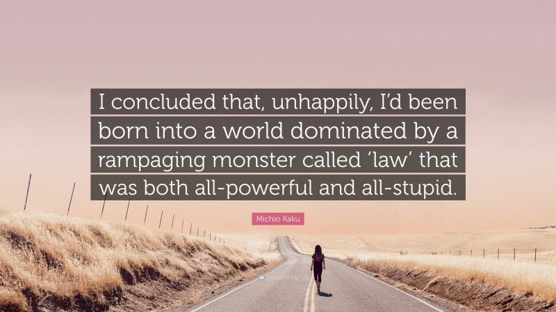 Michio Kaku Quote: “I concluded that, unhappily, I’d been born into a world dominated by a rampaging monster called ‘law’ that was both all-powerful and all-stupid.”