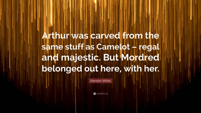 Kiersten White Quote: “Arthur was carved from the same stuff as Camelot – regal and majestic. But Mordred belonged out here, with her.”