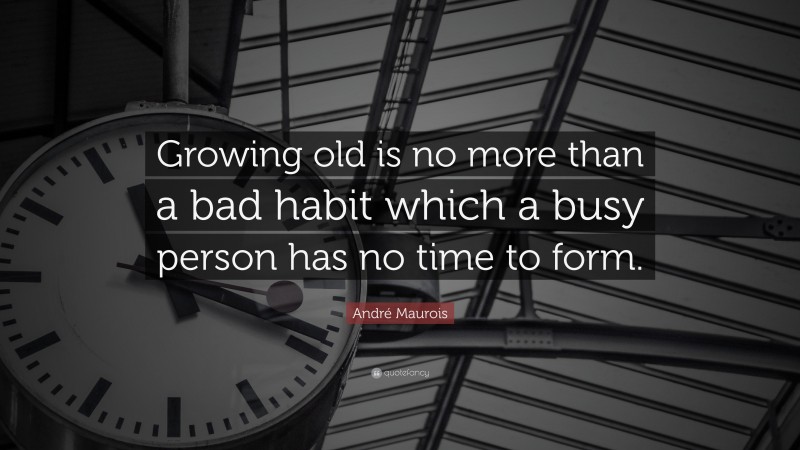 André Maurois Quote: “Growing old is no more than a bad habit which a busy person has no time to form.”