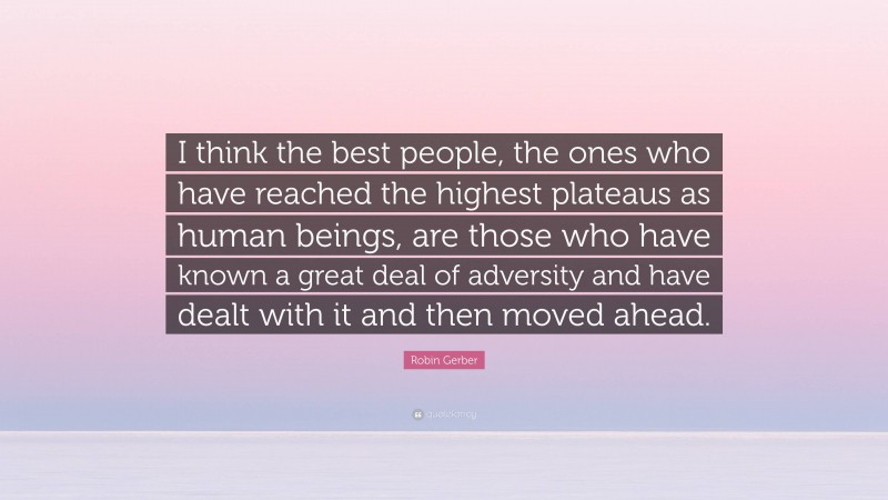 Robin Gerber Quote: “I think the best people, the ones who have reached the highest plateaus as human beings, are those who have known a great deal of adversity and have dealt with it and then moved ahead.”