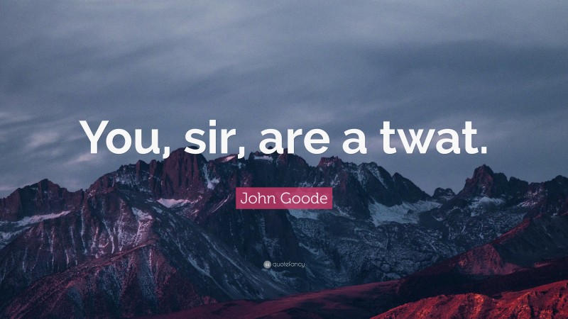 John Goode Quote: “You, sir, are a twat.”