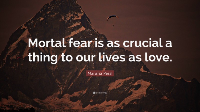 Marisha Pessl Quote: “Mortal fear is as crucial a thing to our lives as love.”