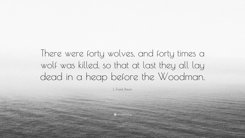 L. Frank Baum Quote: “There were forty wolves, and forty times a wolf was killed, so that at last they all lay dead in a heap before the Woodman.”