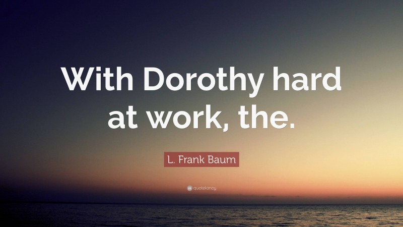L. Frank Baum Quote: “With Dorothy hard at work, the.”
