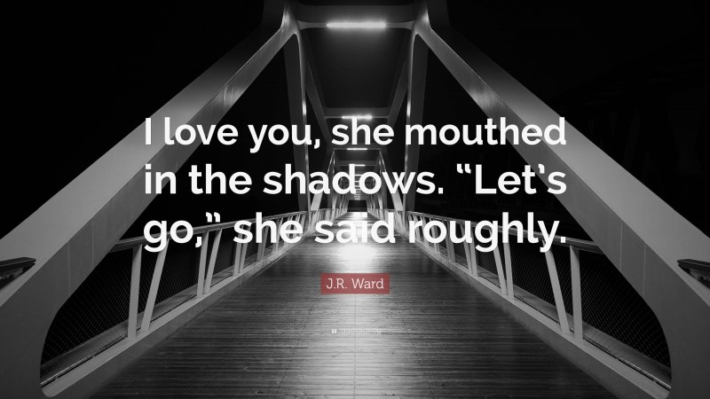 J.R. Ward Quote: “I love you, she mouthed in the shadows. “Let’s go,” she said roughly.”