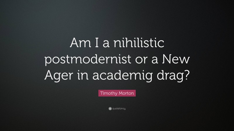 Timothy Morton Quote: “Am I a nihilistic postmodernist or a New Ager in academig drag?”