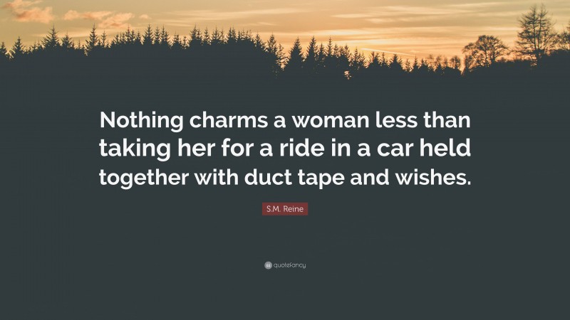 S.M. Reine Quote: “Nothing charms a woman less than taking her for a ride in a car held together with duct tape and wishes.”