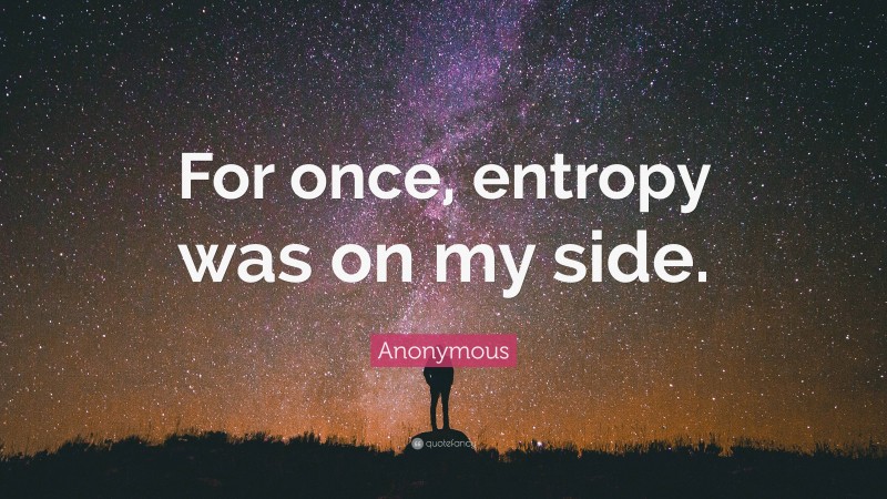Anonymous Quote: “For once, entropy was on my side.”
